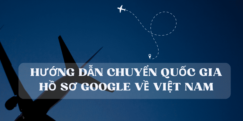 Hướng dẫn chuyển quốc gia hồ sơ Google về Việt Nam